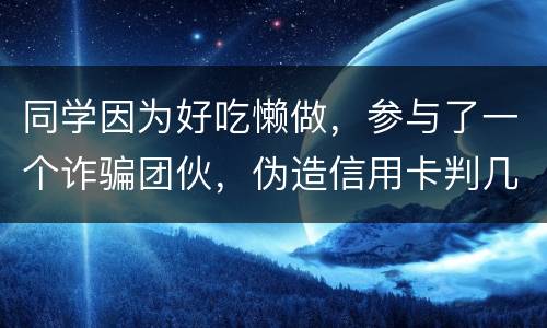 同学因为好吃懒做，参与了一个诈骗团伙，伪造信用卡判几年