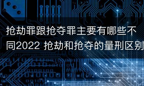 抢劫罪跟抢夺罪主要有哪些不同2022 抢劫和抢夺的量刑区别