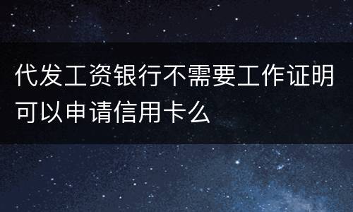 代发工资银行不需要工作证明可以申请信用卡么