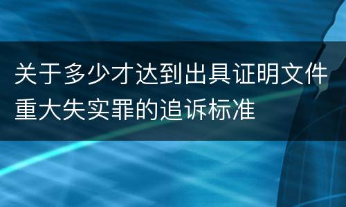 关于多少才达到出具证明文件重大失实罪的追诉标准