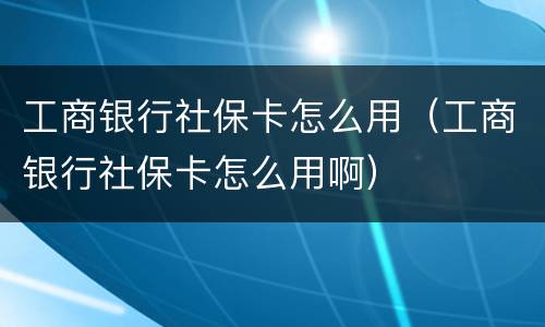 工商银行社保卡怎么用（工商银行社保卡怎么用啊）