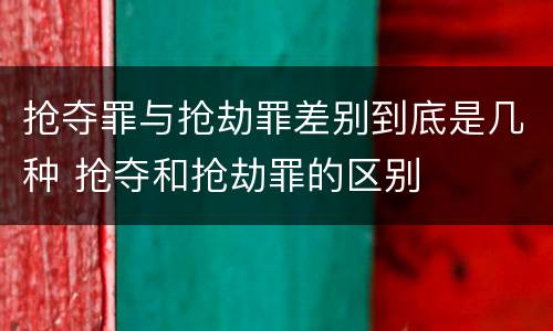 抢夺罪与抢劫罪差别到底是几种 抢夺和抢劫罪的区别