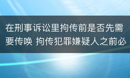 在刑事诉讼里拘传前是否先需要传唤 拘传犯罪嫌疑人之前必须先传唤