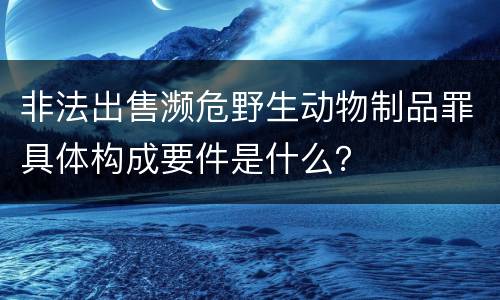 非法出售濒危野生动物制品罪具体构成要件是什么？