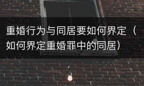 重婚行为与同居要如何界定（如何界定重婚罪中的同居）