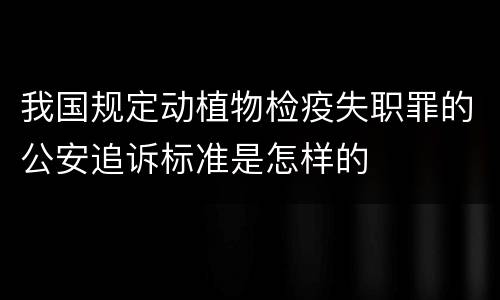 我国规定动植物检疫失职罪的公安追诉标准是怎样的