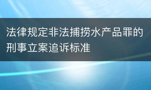 法律规定非法捕捞水产品罪的刑事立案追诉标准