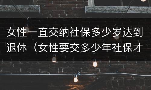 女性一直交纳社保多少岁达到退休（女性要交多少年社保才能享受社保报销）