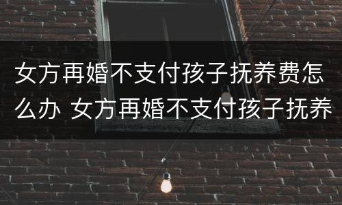 女方再婚不支付孩子抚养费怎么办 女方再婚不支付孩子抚养费怎么办呢