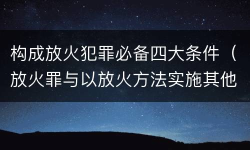 构成放火犯罪必备四大条件（放火罪与以放火方法实施其他犯罪的界限）