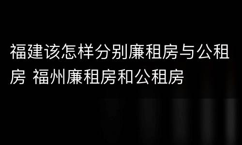 福建该怎样分别廉租房与公租房 福州廉租房和公租房