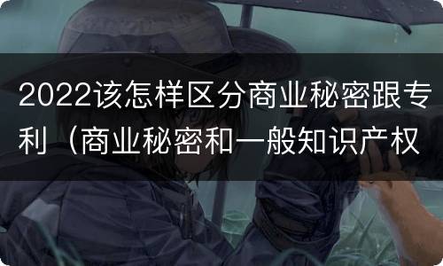 2022该怎样区分商业秘密跟专利（商业秘密和一般知识产权的区别）