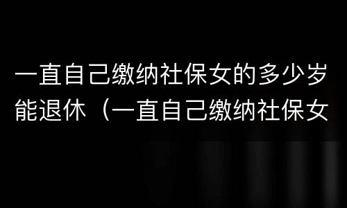 一直自己缴纳社保女的多少岁能退休（一直自己缴纳社保女的多少岁能退休呢）