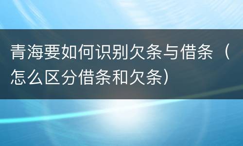 青海要如何识别欠条与借条（怎么区分借条和欠条）