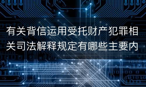 有关背信运用受托财产犯罪相关司法解释规定有哪些主要内容