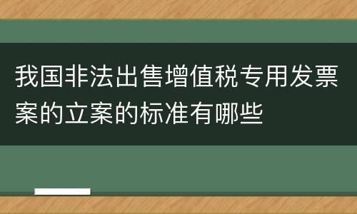 我国非法出售增值税专用发票案的立案的标准有哪些