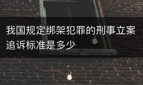 我国规定绑架犯罪的刑事立案追诉标准是多少