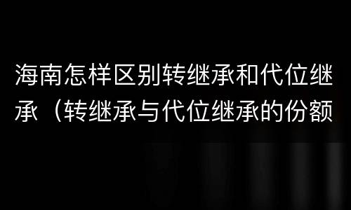 海南怎样区别转继承和代位继承（转继承与代位继承的份额有什么区别）