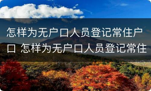 怎样为无户口人员登记常住户口 怎样为无户口人员登记常住户口信息