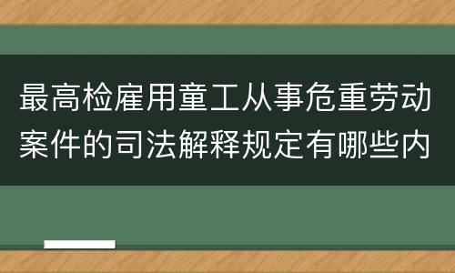 最高检雇用童工从事危重劳动案件的司法解释规定有哪些内容