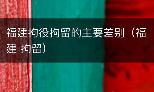 福建拘役拘留的主要差别（福建 拘留）