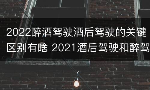 2022醉酒驾驶酒后驾驶的关键区别有啥 2021酒后驾驶和醉驾的区别