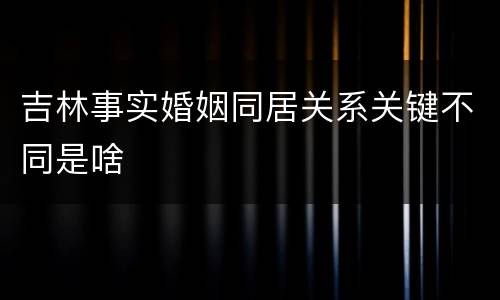 吉林事实婚姻同居关系关键不同是啥