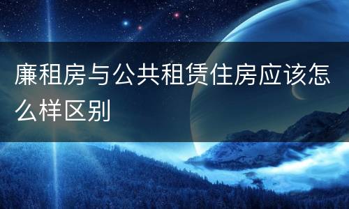 廉租房与公共租赁住房应该怎么样区别