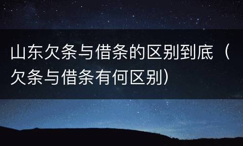 山东欠条与借条的区别到底（欠条与借条有何区别）