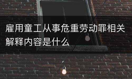 雇用童工从事危重劳动罪相关解释内容是什么