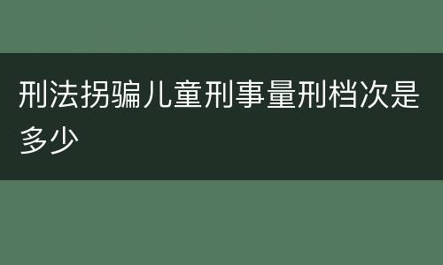 刑法拐骗儿童刑事量刑档次是多少