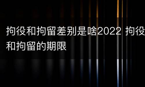 拘役和拘留差别是啥2022 拘役和拘留的期限