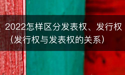 2022怎样区分发表权、发行权（发行权与发表权的关系）