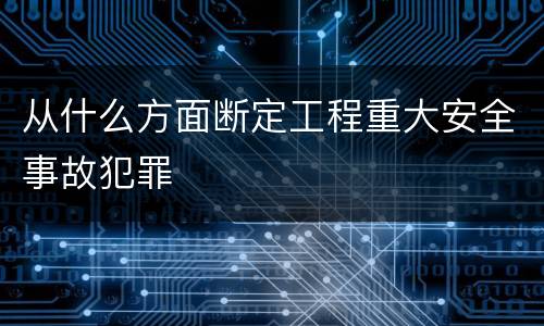 从什么方面断定工程重大安全事故犯罪