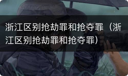 浙江区别抢劫罪和抢夺罪（浙江区别抢劫罪和抢夺罪）