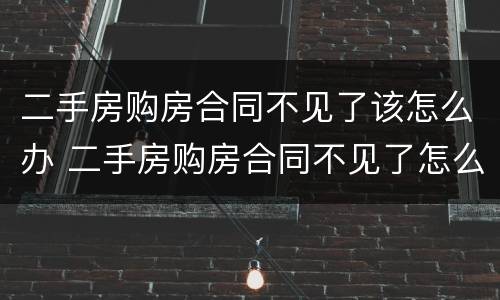 二手房购房合同不见了该怎么办 二手房购房合同不见了怎么办?