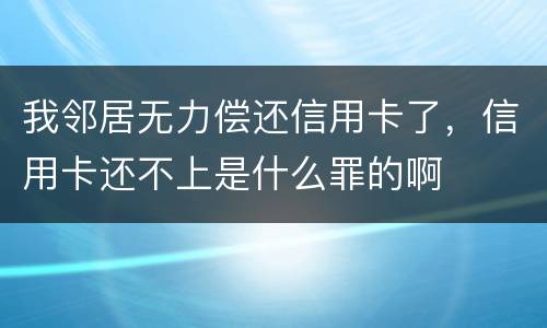 我邻居无力偿还信用卡了，信用卡还不上是什么罪的啊