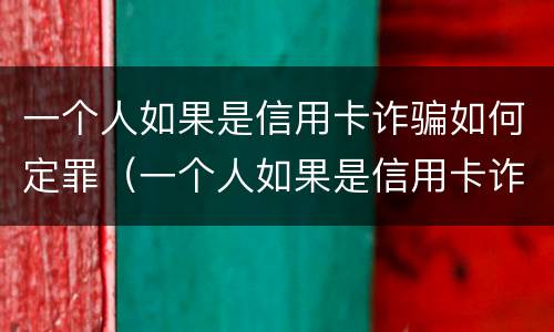 一个人如果是信用卡诈骗如何定罪（一个人如果是信用卡诈骗如何定罪量刑）