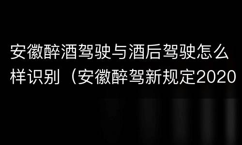 安徽醉酒驾驶与酒后驾驶怎么样识别（安徽醉驾新规定2020标准处罚）