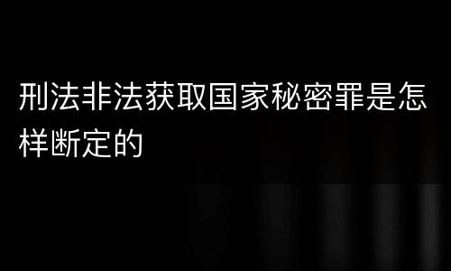 刑法非法获取国家秘密罪是怎样断定的