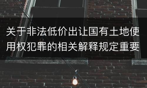 关于非法低价出让国有土地使用权犯罪的相关解释规定重要内容包括什么