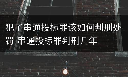 犯了串通投标罪该如何判刑处罚 串通投标罪判刑几年