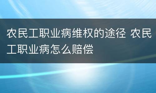 农民工职业病维权的途径 农民工职业病怎么赔偿