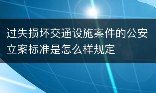 过失损坏交通设施案件的公安立案标准是怎么样规定