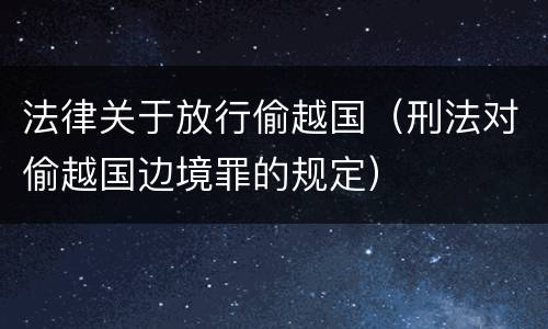 法律关于放行偷越国（刑法对偷越国边境罪的规定）