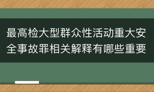 最高检大型群众性活动重大安全事故罪相关解释有哪些重要内容