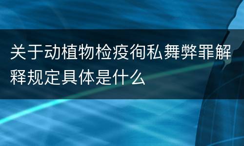 关于动植物检疫徇私舞弊罪解释规定具体是什么