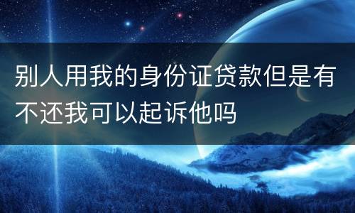 别人用我的身份证贷款但是有不还我可以起诉他吗