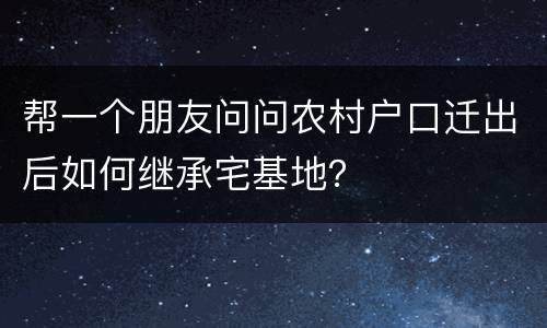 帮一个朋友问问农村户口迁出后如何继承宅基地？