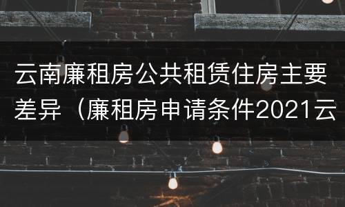 云南廉租房公共租赁住房主要差异（廉租房申请条件2021云南）